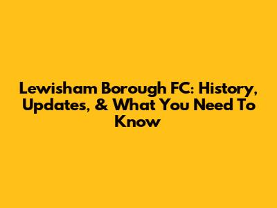 Lewisham Borough FC: History, Updates, & What You Need To Know