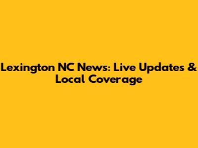 Lexington NC News: Live Updates & Local Coverage