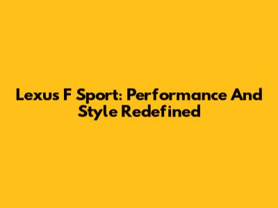 Lexus F Sport: Performance And Style Redefined