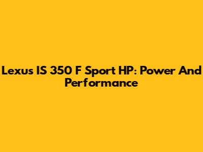 Lexus IS 350 F Sport HP: Power And Performance