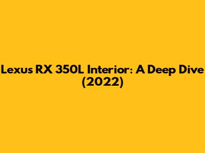 Lexus RX 350L Interior: A Deep Dive (2022)