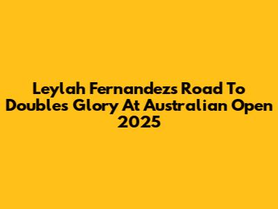 Leylah Fernandez's Road To Doubles Glory At Australian Open 2025