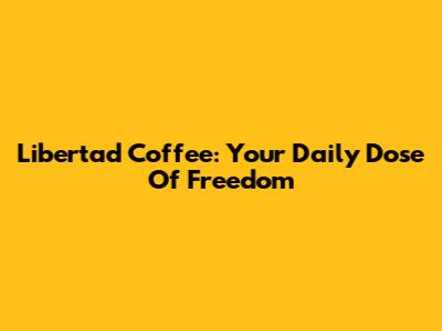 Libertad Coffee: Your Daily Dose Of Freedom