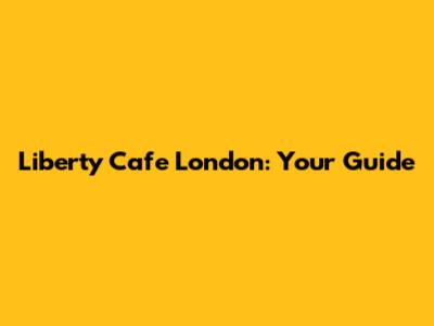 Liberty Cafe London: Your Guide