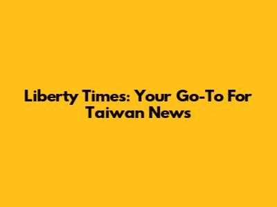 Liberty Times: Your Go-To For Taiwan News