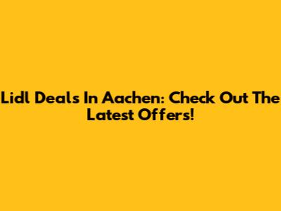 Lidl Deals In Aachen: Check Out The Latest Offers!