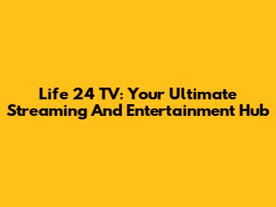 Life 24 TV: Your Ultimate Streaming And Entertainment Hub