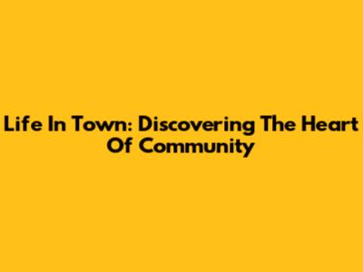 Life In Town: Discovering The Heart Of Community