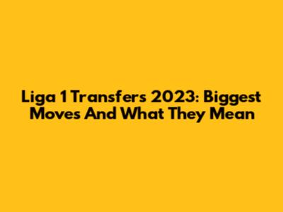 Liga 1 Transfers 2023: Biggest Moves And What They Mean