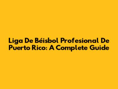 Liga De Béisbol Profesional De Puerto Rico: A Complete Guide
