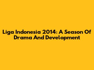 Liga Indonesia 2014: A Season Of Drama And Development