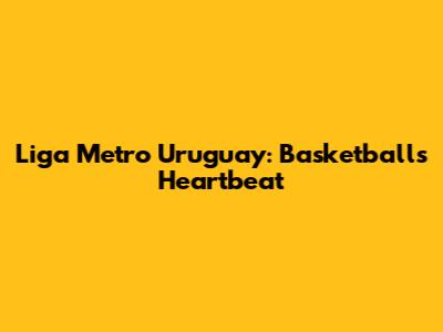 Liga Metro Uruguay: Basketball's Heartbeat