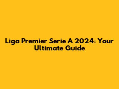 Liga Premier Serie A 2024: Your Ultimate Guide