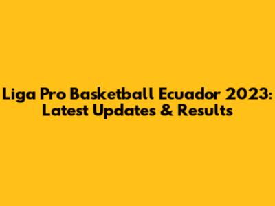 Liga Pro Basketball Ecuador 2023: Latest Updates & Results