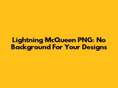 Lightning McQueen PNG: No Background For Your Designs