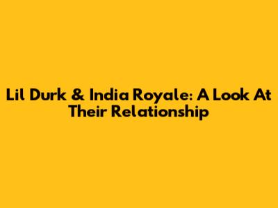 Lil Durk & India Royale: A Look At Their Relationship