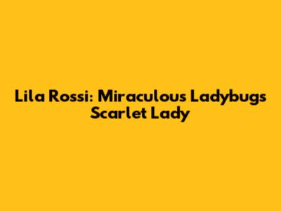 Lila Rossi: Miraculous Ladybug's Scarlet Lady