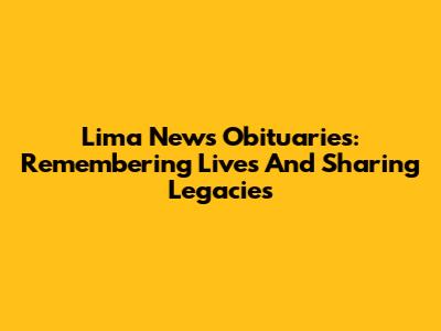 Lima News Obituaries: Remembering Lives And Sharing Legacies