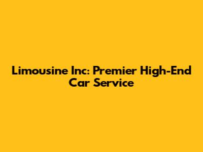 Limousine Inc: Premier High-End Car Service