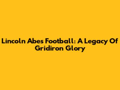 Lincoln Abes Football: A Legacy Of Gridiron Glory