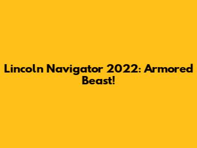 Lincoln Navigator 2022: Armored Beast!