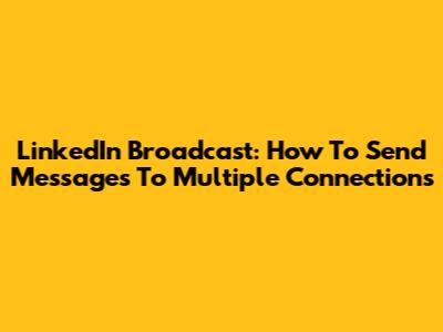 LinkedIn Broadcast: How To Send Messages To Multiple Connections
