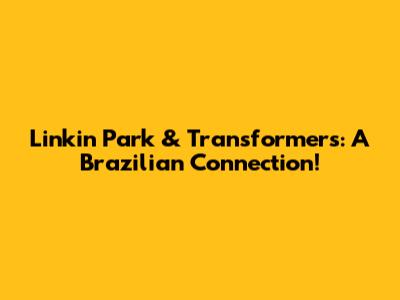 Linkin Park & Transformers: A Brazilian Connection!