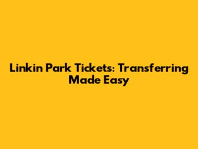 Linkin Park Tickets: Transferring Made Easy