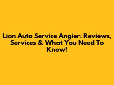 Lion Auto Service Angier: Reviews, Services & What You Need To Know!