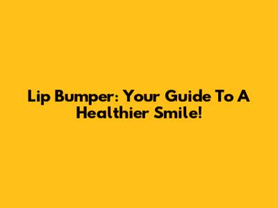 Lip Bumper: Your Guide To A Healthier Smile!