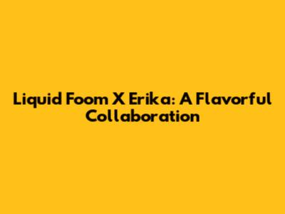 Liquid Foom X Erika: A Flavorful Collaboration