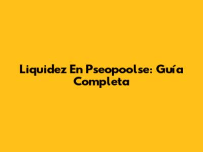 Liquidez En Pseopoolse: Guía Completa