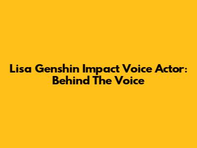 Lisa Genshin Impact Voice Actor: Behind The Voice