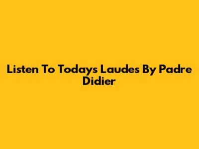Listen To Today's Laudes By Padre Didier