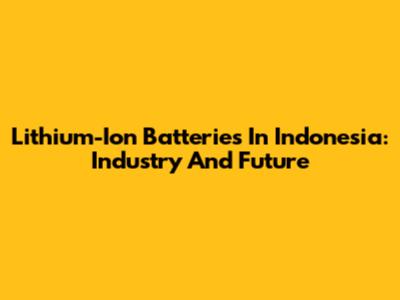 Lithium-Ion Batteries In Indonesia: Industry And Future