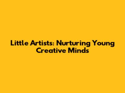Little Artists: Nurturing Young Creative Minds