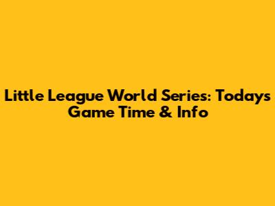 Little League World Series: Today's Game Time & Info