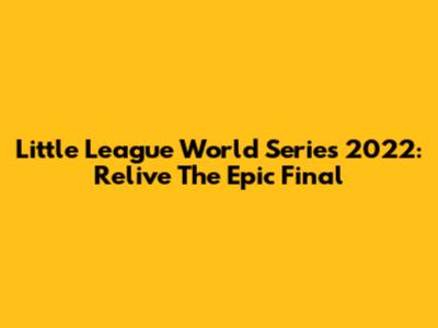 Little League World Series 2022: Relive The Epic Final