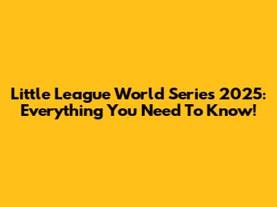 Little League World Series 2025: Everything You Need To Know!