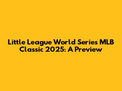 Little League World Series MLB Classic 2025: A Preview