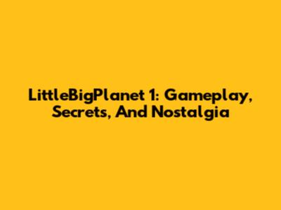 LittleBigPlanet 1: Gameplay, Secrets, And Nostalgia