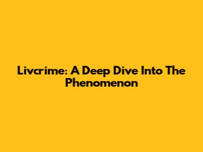 Livcrime: A Deep Dive Into The Phenomenon