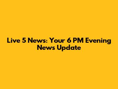 Live 5 News: Your 6 PM Evening News Update