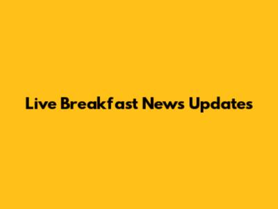 Live Breakfast News Updates
