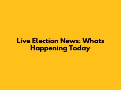 Live Election News: What's Happening Today