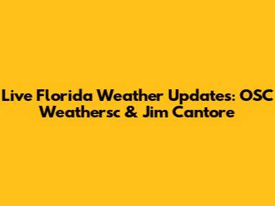 Live Florida Weather Updates: OSC Weathersc & Jim Cantore