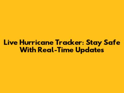 Live Hurricane Tracker: Stay Safe With Real-Time Updates