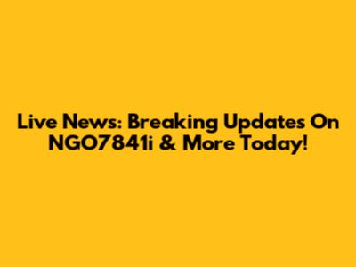 Live News: Breaking Updates On NGO7841i & More Today!