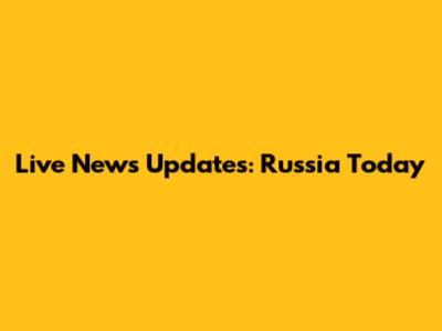 Live News Updates: Russia Today