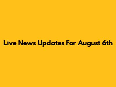 Live News Updates For August 6th